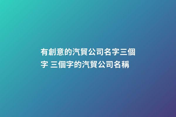 有創意的汽貿公司名字三個字 三個字的汽貿公司名稱-第1張-公司起名-玄機派